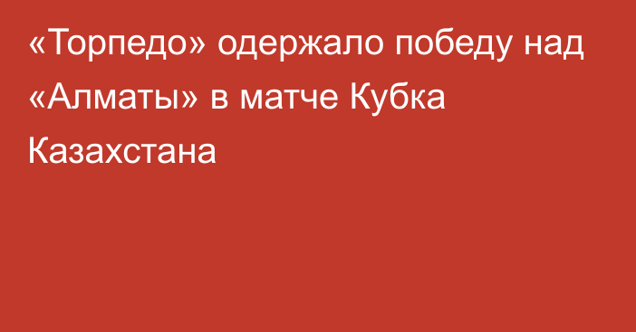 «Торпедо» одержало победу над «Алматы» в матче Кубка Казахстана