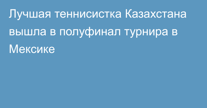 Лучшая теннисистка Казахстана вышла в полуфинал турнира в Мексике