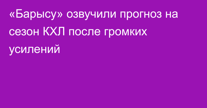 «Барысу» озвучили прогноз на сезон КХЛ после громких усилений