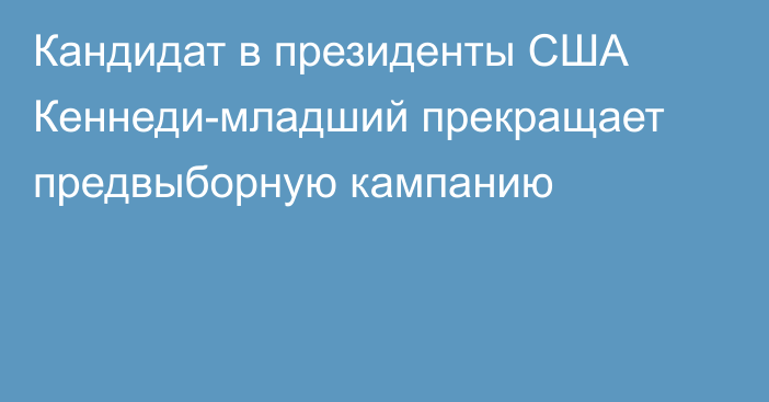 Кандидат в президенты США Кеннеди-младший прекращает предвыборную кампанию