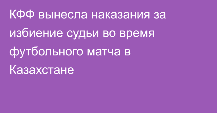 КФФ вынесла наказания за избиение судьи во время футбольного матча в Казахстане