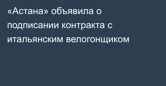 «Астана» объявила о подписании контракта с итальянским велогонщиком