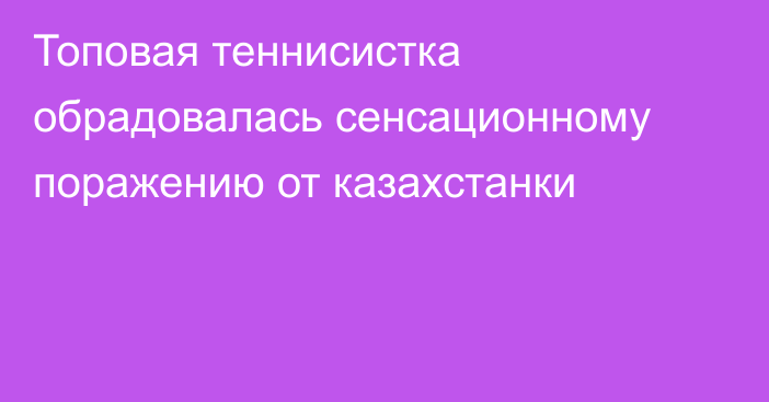 Топовая теннисистка обрадовалась сенсационному поражению от казахстанки