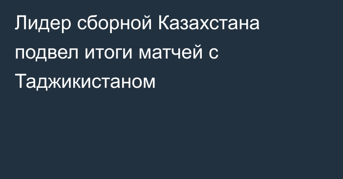 Лидер сборной Казахстана подвел итоги матчей с Таджикистаном