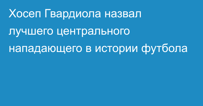 Хосеп Гвардиола назвал лучшего центрального нападающего в истории футбола