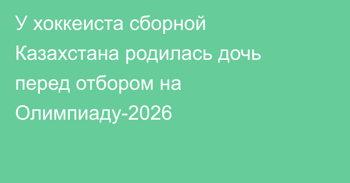 У хоккеиста сборной Казахстана родилась дочь перед отбором на Олимпиаду-2026