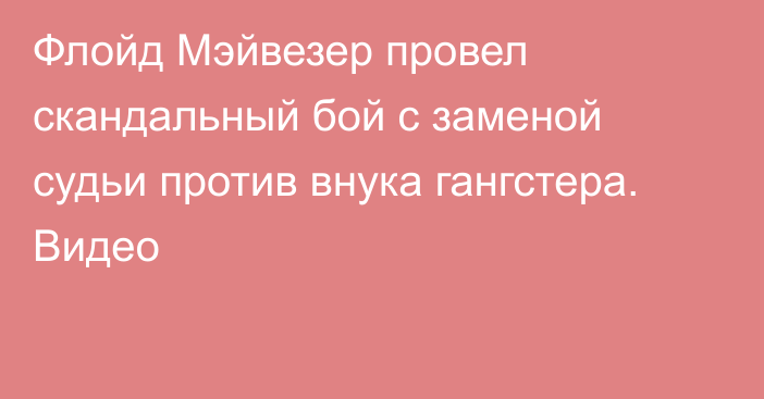 Флойд Мэйвезер провел скандальный бой с заменой судьи против внука гангстера. Видео