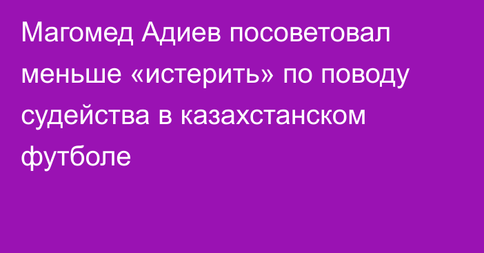 Магомед Адиев посоветовал меньше «истерить» по поводу судейства в казахстанском футболе