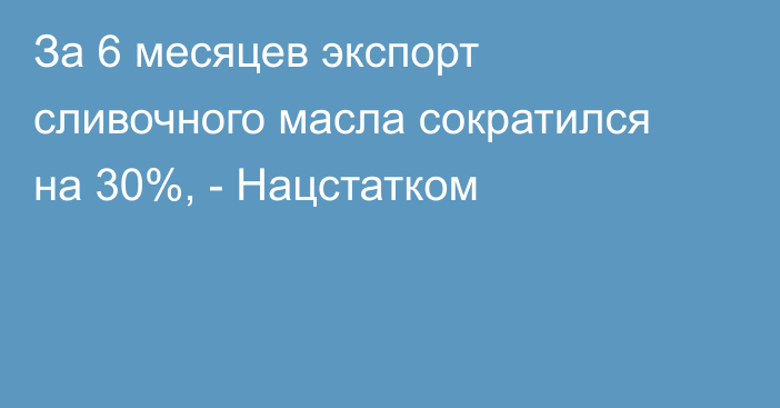 За 6 месяцев экспорт сливочного масла сократился на 30%, - Нацстатком 