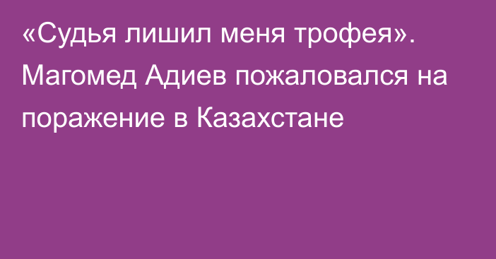 «Судья лишил меня трофея». Магомед Адиев пожаловался на поражение в Казахстане