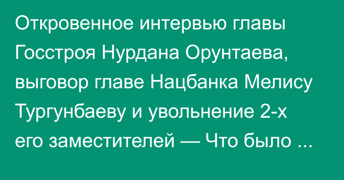 Откровенное интервью главы Госстроя Нурдана Орунтаева, выговор главе Нацбанка Мелису Тургунбаеву и увольнение 2-х его заместителей — Что было еще интересного на этой неделе?