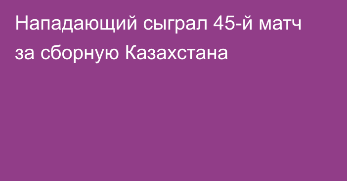 Нападающий сыграл 45-й матч за сборную Казахстана