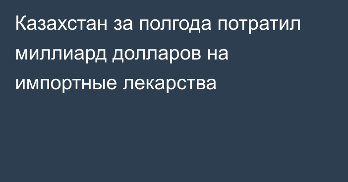 Казахстан за полгода потратил миллиард долларов на импортные лекарства