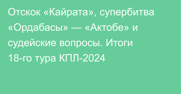 Отскок «Кайрата», супербитва «Ордабасы» — «Актобе» и судейские вопросы. Итоги 18-го тура КПЛ-2024