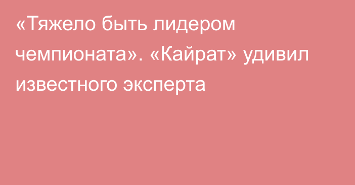 «Тяжело быть лидером чемпионата». «Кайрат» удивил известного эксперта