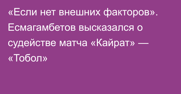 «Если нет внешних факторов». Есмагамбетов высказался о судействе матча «Кайрат» — «Тобол»