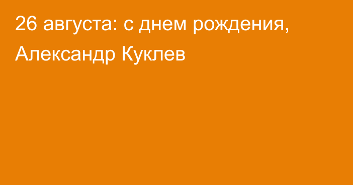 26 августа: с днем рождения, Александр Куклев