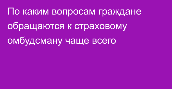 По каким вопросам граждане обращаются к страховому омбудсману чаще всего