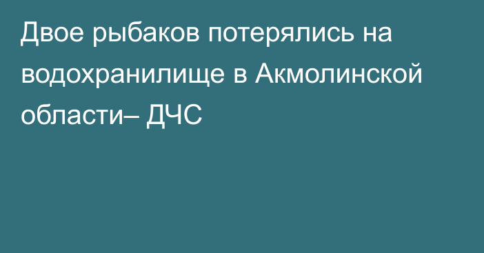 Двое рыбаков потерялись на водохранилище в Акмолинской области– ДЧС