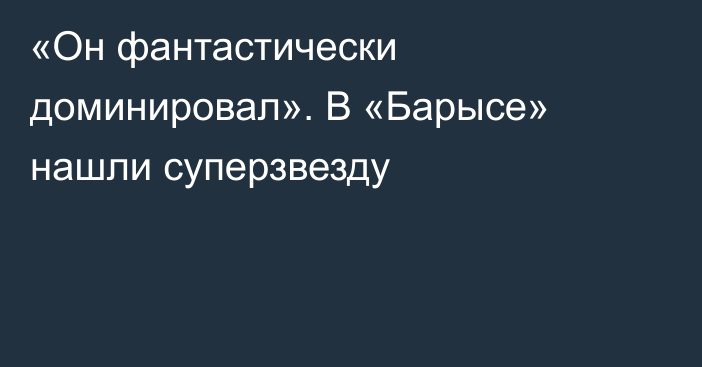 «Он фантастически доминировал». В «Барысе» нашли суперзвезду