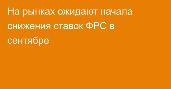 На рынках ожидают начала снижения ставок ФРС в сентябре