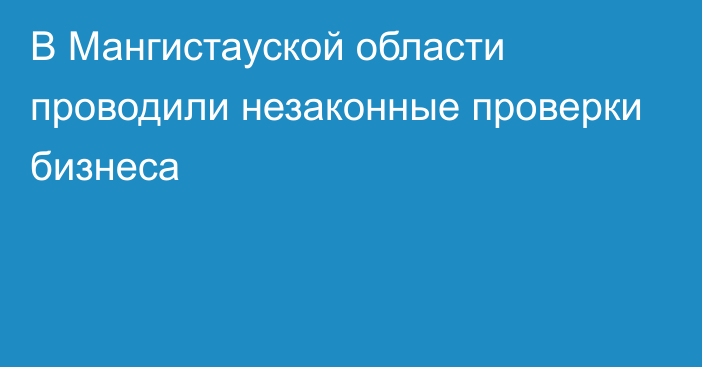 В Мангистауской области проводили незаконные проверки бизнеса