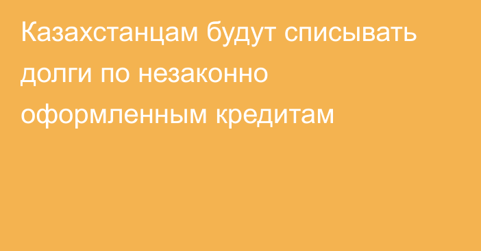 Казахстанцам будут списывать долги по незаконно оформленным кредитам