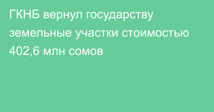 ГКНБ вернул государству земельные участки стоимостью 402,6 млн сомов