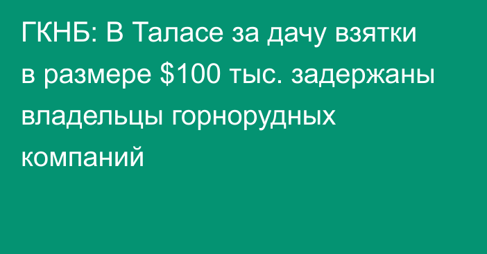 ГКНБ: В Таласе за дачу взятки в размере $100 тыс. задержаны владельцы горнорудных компаний