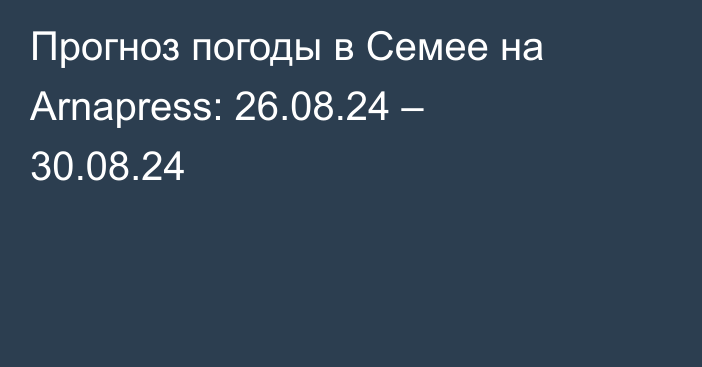 Прогноз погоды в Семее на Arnapress: 26.08.24 – 30.08.24