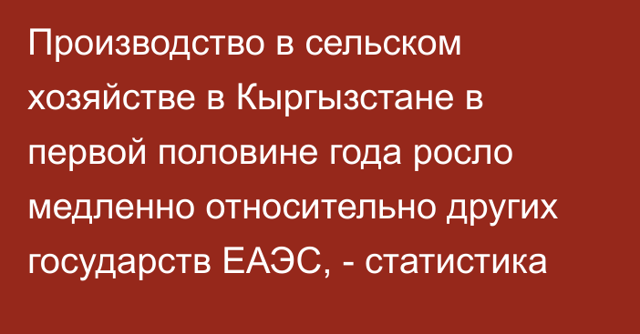 Производство в сельском хозяйстве в Кыргызстане в первой половине года росло медленно относительно других государств ЕАЭС, - статистика