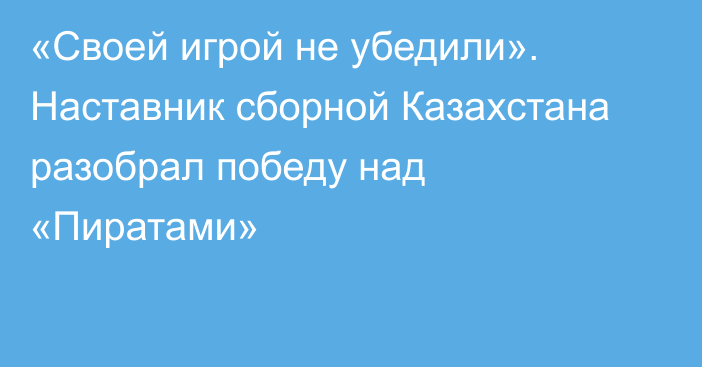 «Своей игрой не убедили». Наставник сборной Казахстана разобрал победу над «Пиратами»