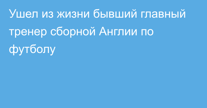 Ушел из жизни бывший главный тренер сборной Англии по футболу