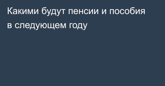 Какими будут пенсии и пособия в следующем году