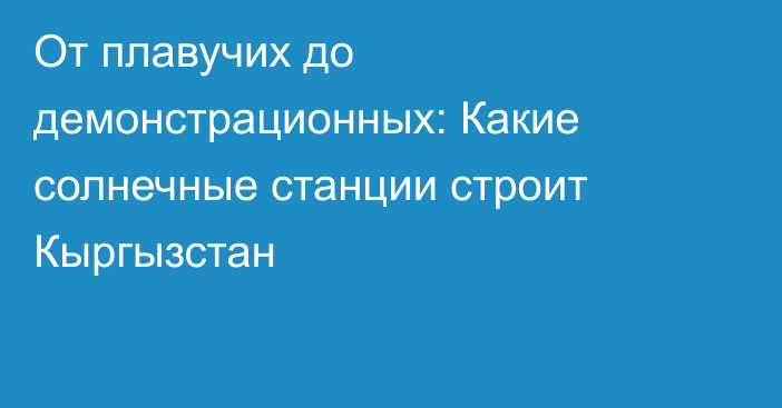 От плавучих до демонстрационных: Какие солнечные станции строит Кыргызстан