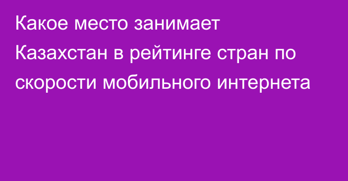 Какое место занимает Казахстан в рейтинге стран по скорости мобильного интернета