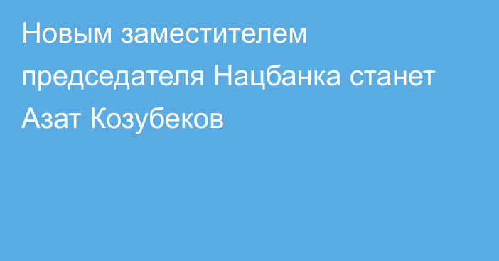 Новым заместителем председателя Нацбанка станет Азат Козубеков