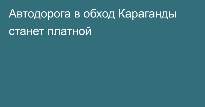 Автодорога в обход Караганды станет платной