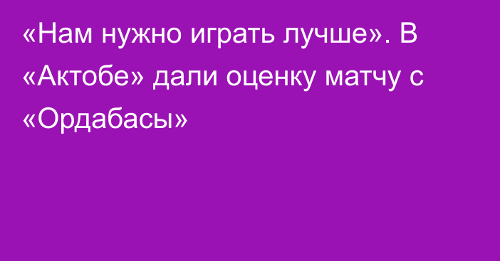 «Нам нужно играть лучше». В «Актобе» дали оценку матчу с «Ордабасы»