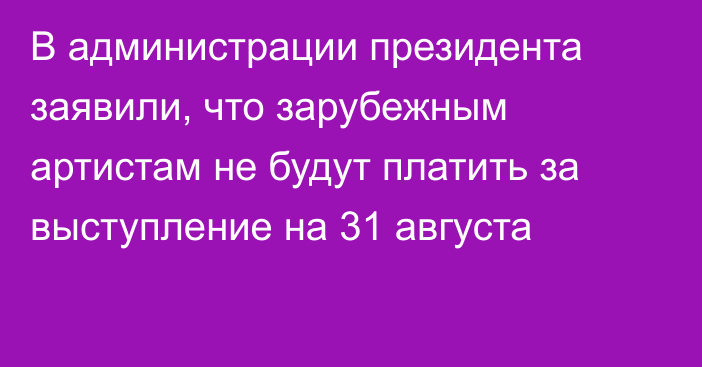 В администрации президента заявили, что зарубежным артистам не будут платить за выступление на 31 августа