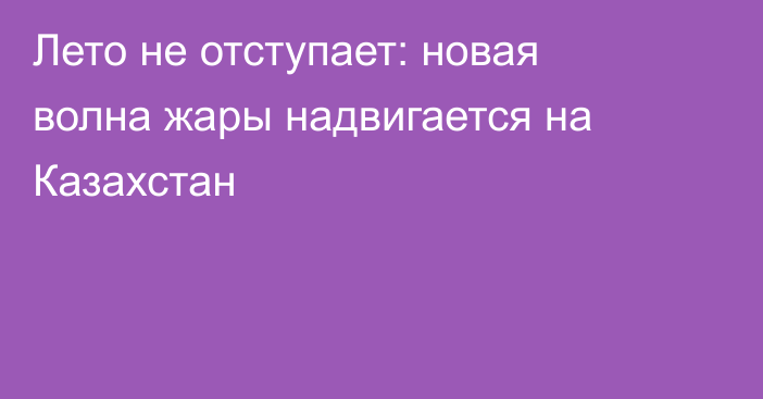 Лето не отступает: новая волна жары надвигается на Казахстан