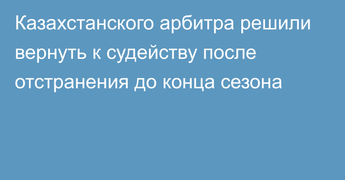 Казахстанского арбитра решили вернуть к судейству после отстранения до конца сезона