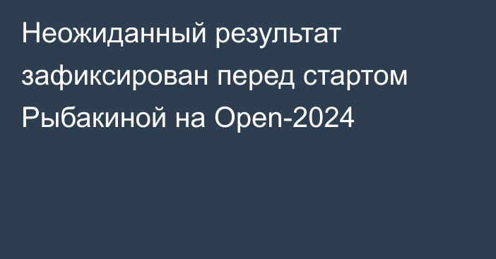 Неожиданный результат зафиксирован перед стартом Рыбакиной на Open-2024