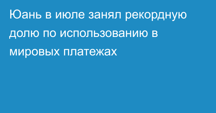 Юань в июле занял рекордную долю по использованию в мировых платежах