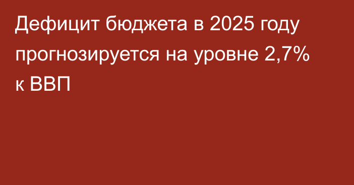 Дефицит бюджета в 2025 году прогнозируется на уровне 2,7% к ВВП