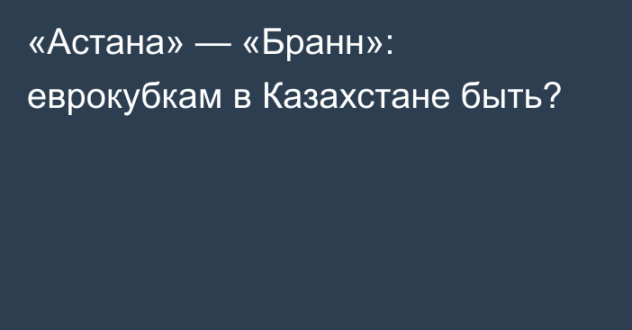 «Астана» — «Бранн»: еврокубкам в Казахстане быть?