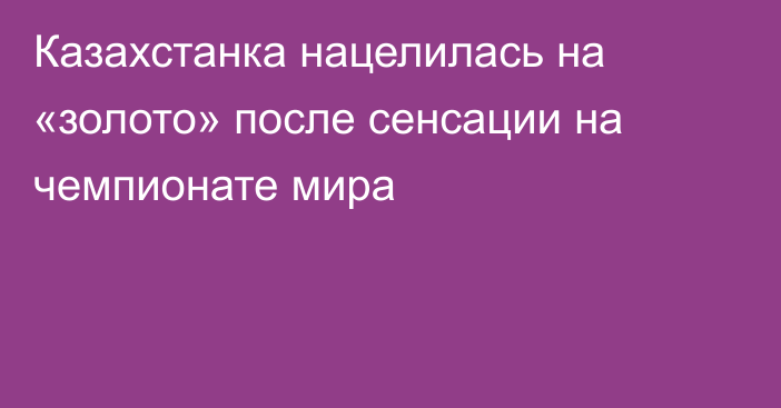 Казахстанка нацелилась на «золото» после сенсации на чемпионате мира