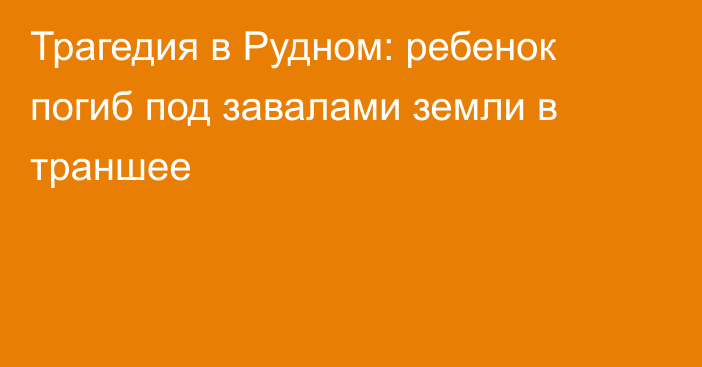 Трагедия в Рудном: ребенок погиб под завалами земли в траншее