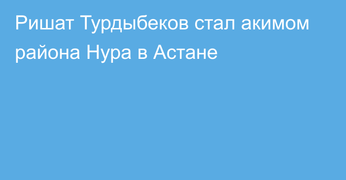 Ришат Турдыбеков стал акимом района Нура в Астане