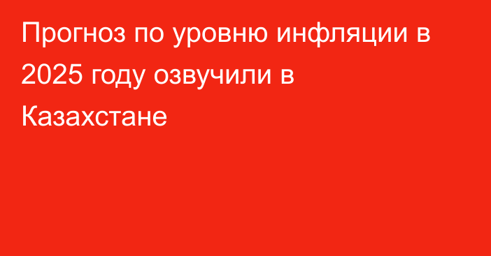 Прогноз по уровню инфляции в 2025 году озвучили в Казахстане